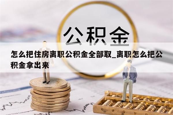 怎么把住房离职公积金全部取_离职怎么把公积金拿出来